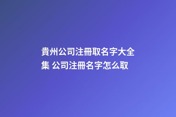 貴州公司注冊取名字大全集 公司注冊名字怎么取-第1張-公司起名-玄機派
